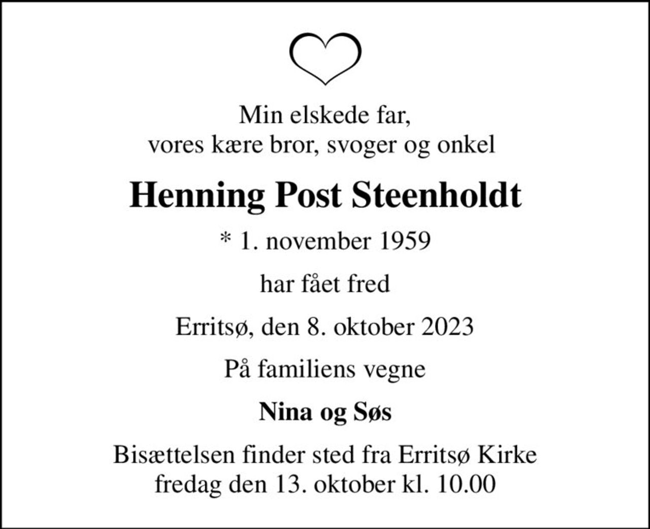 Min elskede far, vores kære bror, svoger og onkel 
Henning Post Steenholdt
* 1. november 1959
har fået fred
Erritsø, den 8. oktober 2023
På familiens vegne
Nina og Søs
Bisættelsen finder sted fra Erritsø Kirke  fredag den 13. oktober kl. 10.00