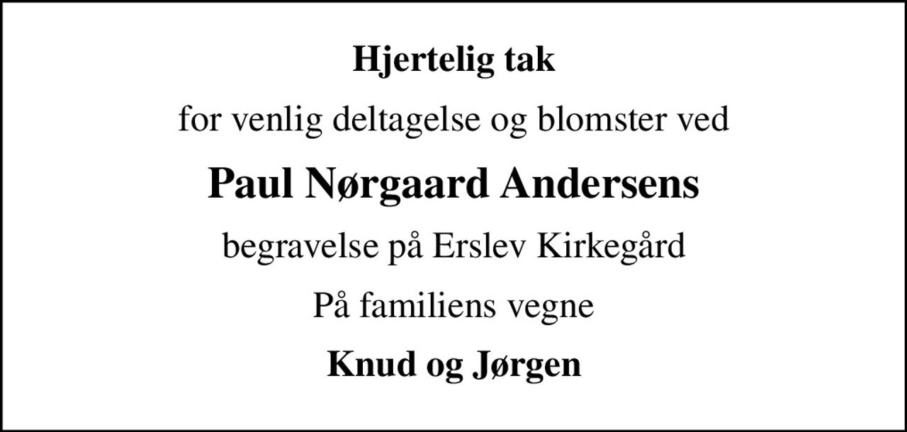 Hjertelig tak
for venlig deltagelse og blomster ved
Paul Nørgaard Andersens
begravelse på Erslev Kirkegård
På familiens vegne
Knud og Jørgen