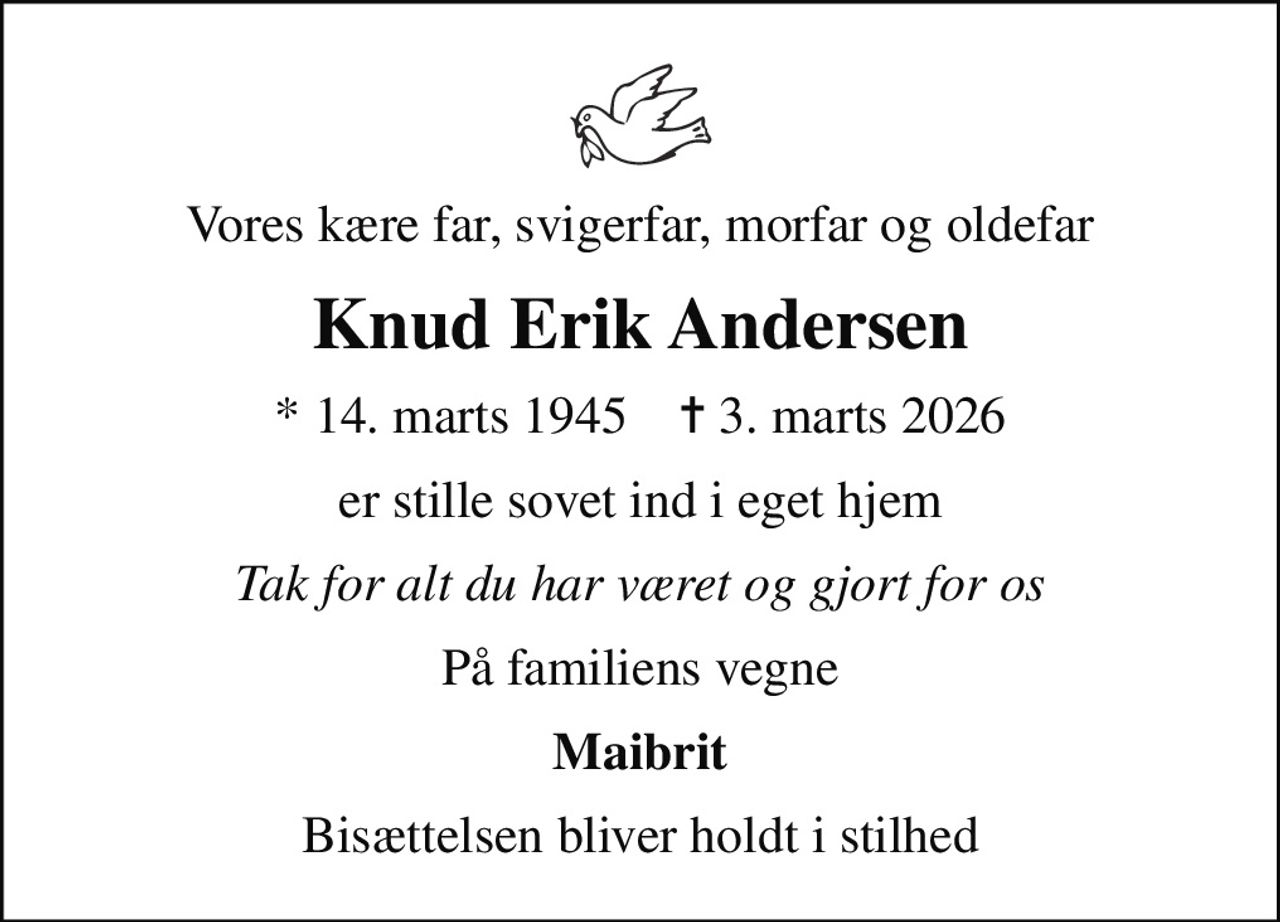 Vores kære far, svigerfar, morfar og oldefar
Knud Erik Andersen
* 14. marts 1945    ✝ 3. marts 2026
er stille sovet ind i eget hjem
Tak for alt du har været og gjort for os
På familiens vegne
Maibrit
Bisættelsen bliver holdt i stilhed