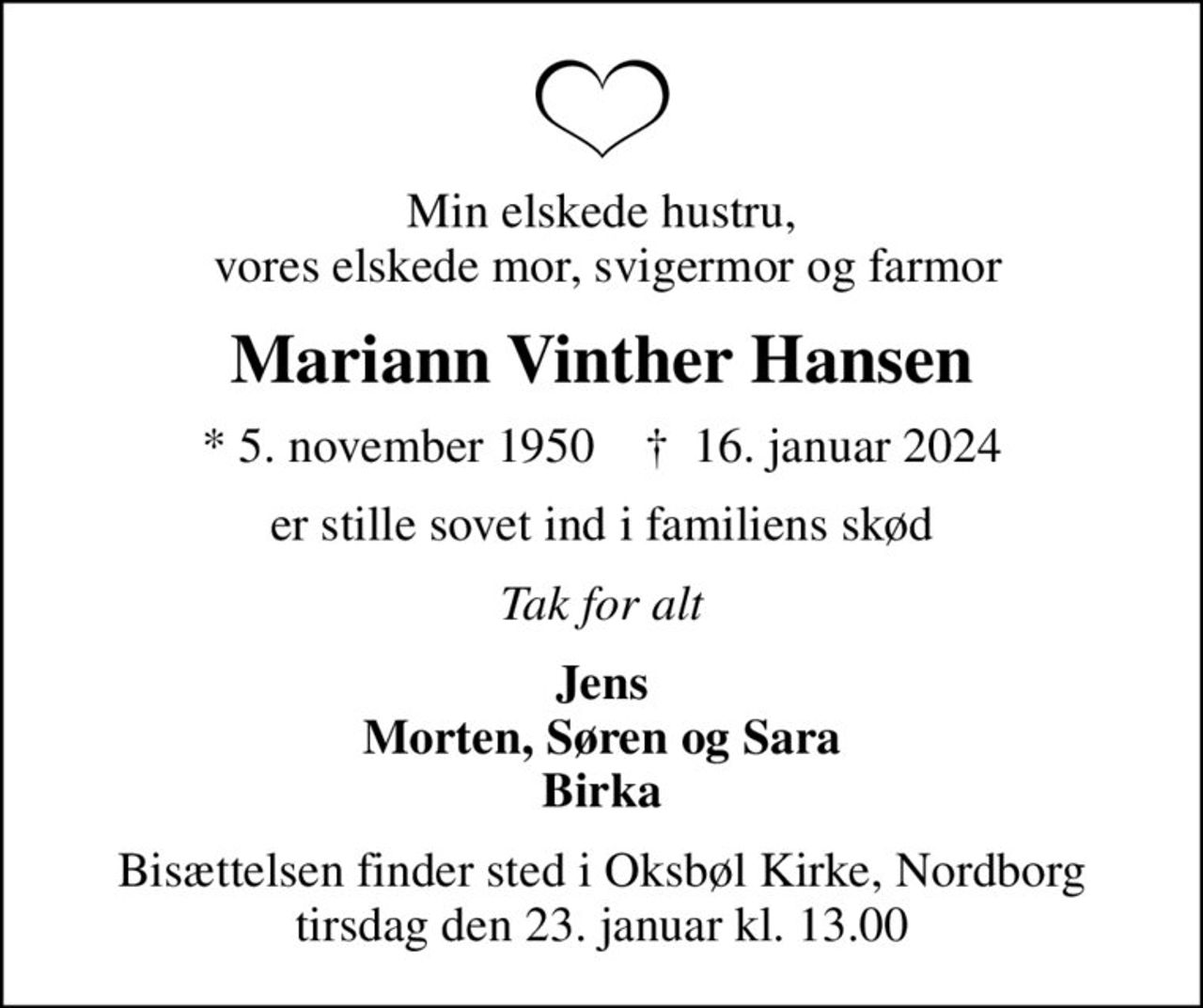 Min elskede hustru,  vores elskede mor, svigermor og farmor
Mariann Vinther Hansen
* 5. november 1950    ✝ 16. januar 2024
er stille sovet ind i familiens skød
Tak for alt
Jens Morten, Søren og Sara Birka
Bisættelsen finder sted i Oksbøl Kirke, Nordborg  tirsdag den 23. januar kl. 13.00