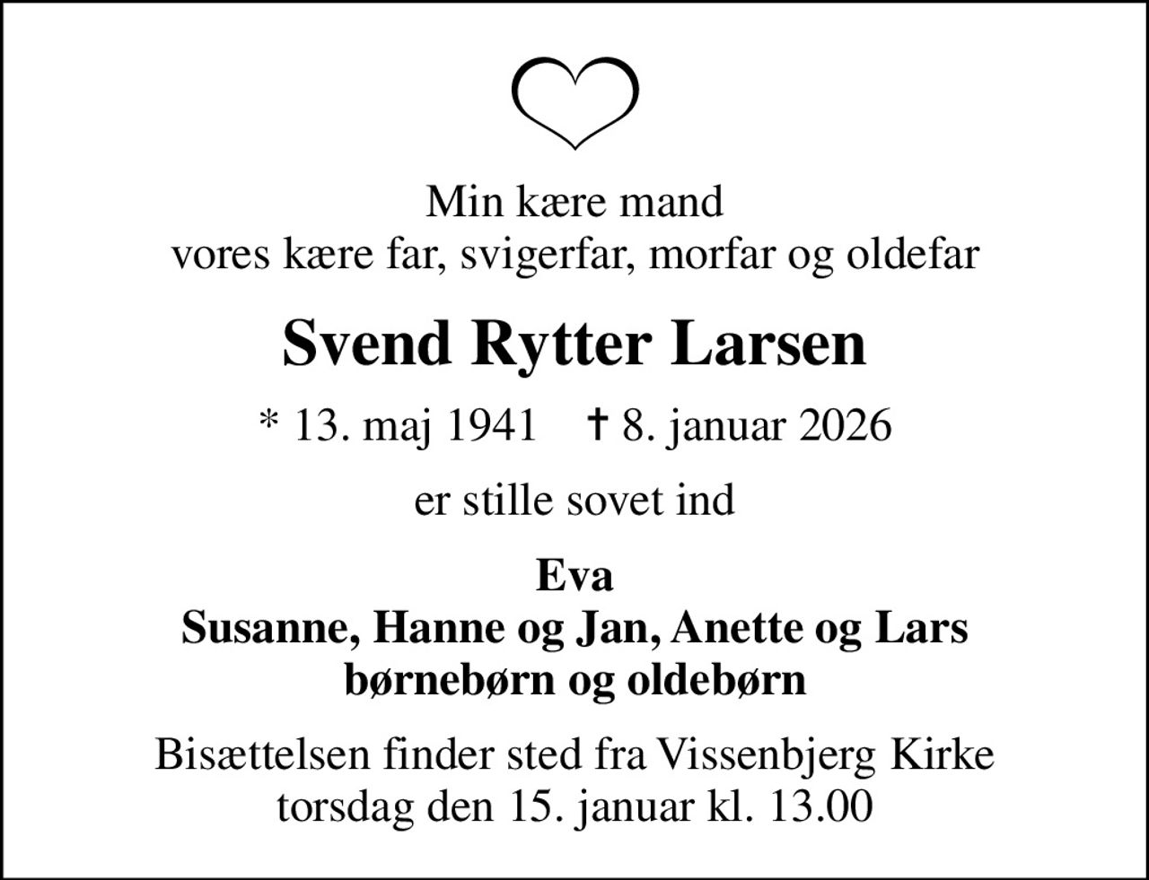 Min kære mand vores kære far, svigerfar, morfar og oldefar
Svend Rytter Larsen
* 13. maj 1941    ✝ 8. januar 2026
er stille sovet ind
Eva Susanne, Hanne og Jan, Anette og Lars børnebørn og oldebørn
Bisættelsen finder sted fra Vissenbjerg Kirke  torsdag den 15. januar kl. 13.00