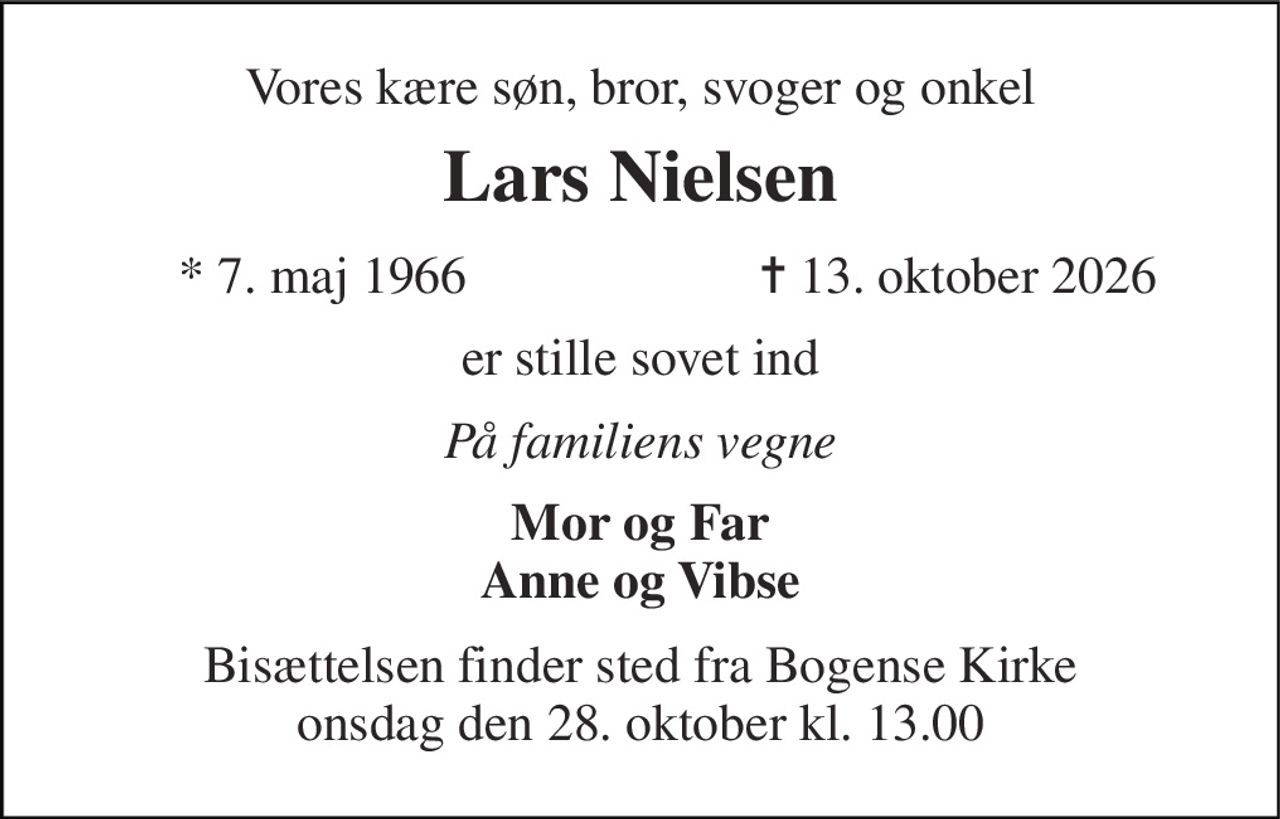 Vores kære søn, bror, svoger og onkel 
Lars Nielsen 
*​ 7. maj 1966 
✝​ 13. oktober 2026​ 
er stille sovet ind 
På familiens vegne 
Mor og Far Anne og Vibse 
Bisættelsen finder sted fra Bogense Kirke onsdag den 28. oktober kl. 13.00