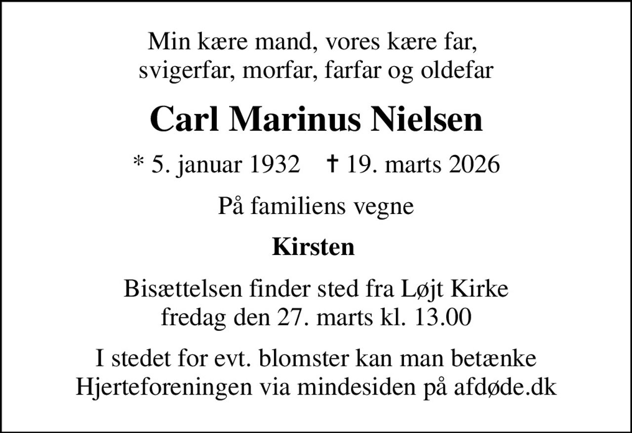 Min kære mand, vores kære far,  svigerfar, morfar, farfar og oldefar
Carl Marinus Nielsen
* 5. januar 1932    ✝ 19. marts 2026
På familiens vegne
Kirsten 
Bisættelsen finder sted fra Løjt Kirke  fredag den 27. marts kl. 13.00 
I stedet for evt. blomster kan man betænke
					Hjerteforeningen via mindesiden på afdøde.dk