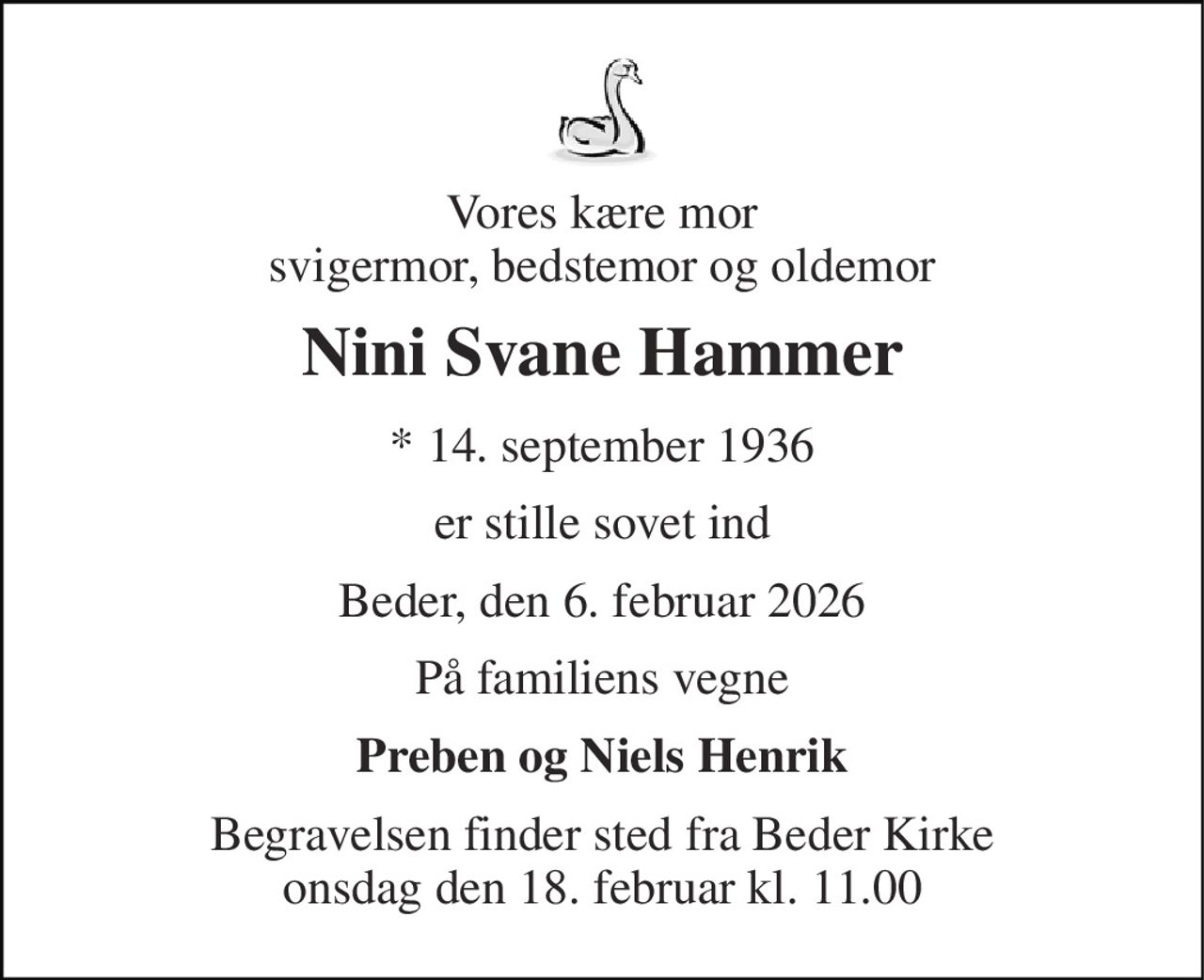 Vores kære mor svigermor, bedstemor og oldemor 
Nini Svane Hammer 
* 14. september 1936 
er stille sovet ind 
Beder, den 6. februar 2026 
På familiens vegne 
Preben og Niels Henrik 
Begravelsen finder sted fra Beder Kirke onsdag den 18. februar kl. 11.00