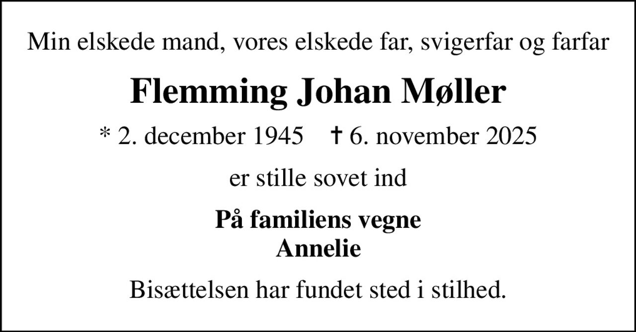 Min elskede mand, vores elskede far, svigerfar og farfar
Flemming Johan Møller
* 2. december 1945    ✝ 6. november 2025
er stille sovet ind
På familiens vegne Annelie
Bisættelsen har fundet sted i stilhed.