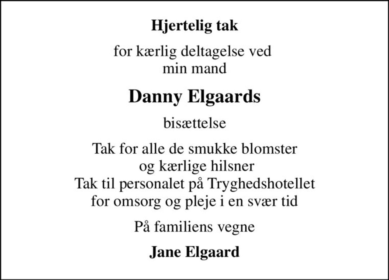 Hjertelig tak
for kærlig deltagelse ved  min mand
Danny Elgaards
bisættelse
Tak for alle de smukke blomster  og kærlige hilsner Tak til personalet på Tryghedshotellet for omsorg og pleje i en svær tid
På familiens vegne
Jane Elgaard