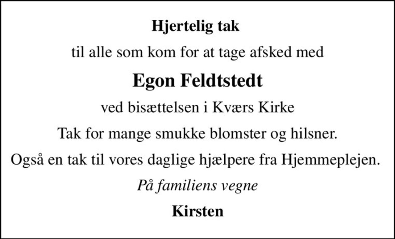 Hjertelig tak 
til alle som kom for at tage afsked med
Egon Feldtstedt
ved bisættelsen i Kværs Kirke
Tak for mange smukke blomster og hilsner.
Også en tak til vores daglige hjælpere fra Hjemmeplejen. 
På familiens vegne
Kirsten