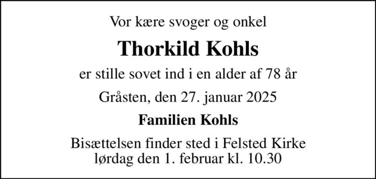 Vor kære svoger og onkel
Thorkild Kohls
er stille sovet ind i en alder af 78 år
Gråsten, den 27. januar 2025
Familien Kohls
Bisættelsen finder sted i Felsted Kirke  lørdag den 1. februar kl. 10.30