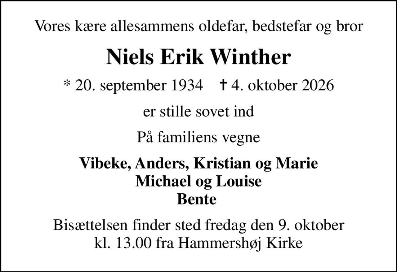 Vores kære allesammens oldefar, bedstefar og bror
Niels Erik Winther
* 20. september 1934    ✝ 4. oktober 2026
er stille sovet ind
På familiens vegne
Vibeke, Anders, Kristian og Marie Michael og Louise Bente 
Bisættelsen finder sted fredag den 9. oktober kl. 13.00 fra Hammershøj Kirke