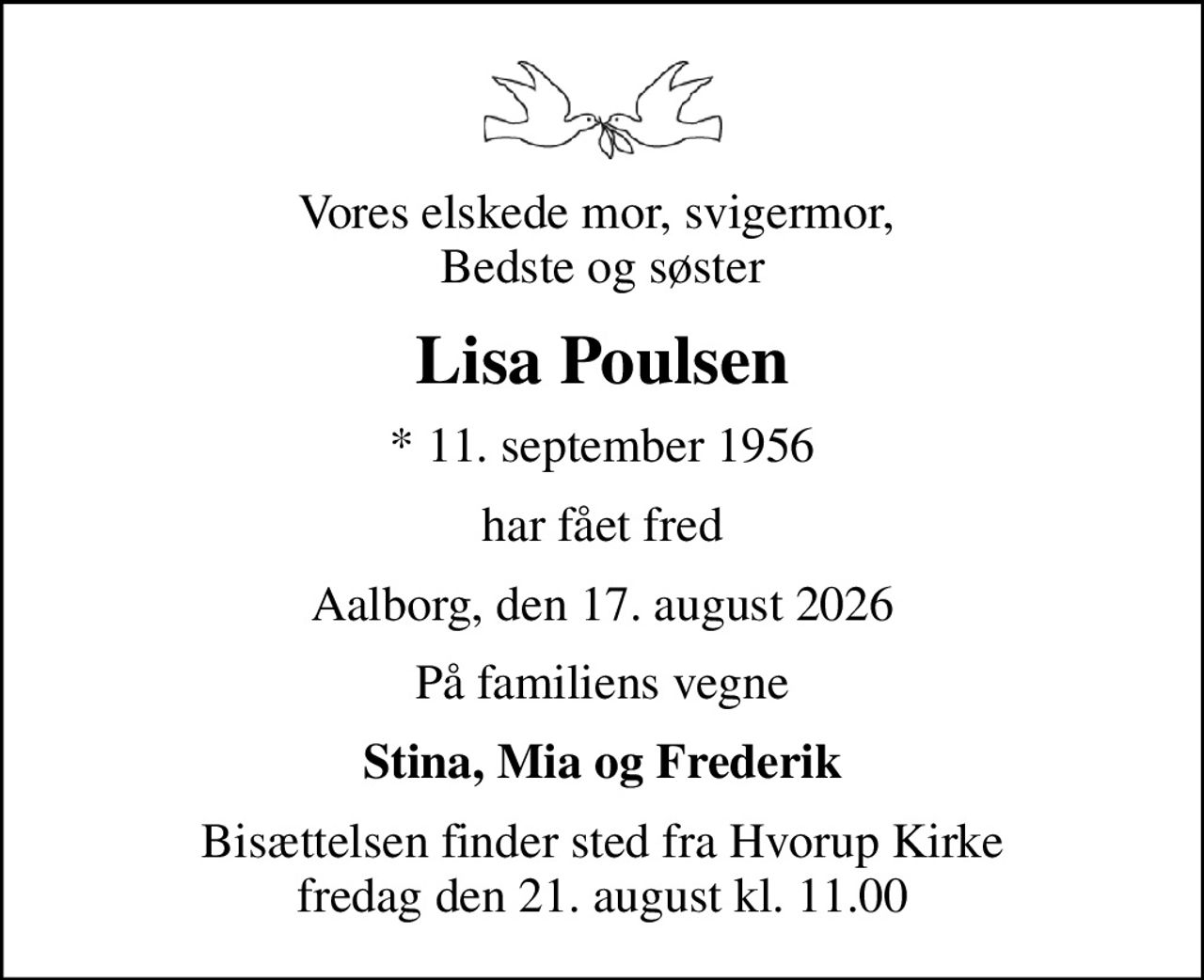 Vores elskede mor, svigermor,  Bedste og søster
Lisa Poulsen
* 11. september 1956
har fået fred
Aalborg, den 17. august 2026
På familiens vegne
Stina, Mia og Frederik
Bisættelsen finder sted fra Hvorup Kirke  fredag den 21. august kl. 11.00