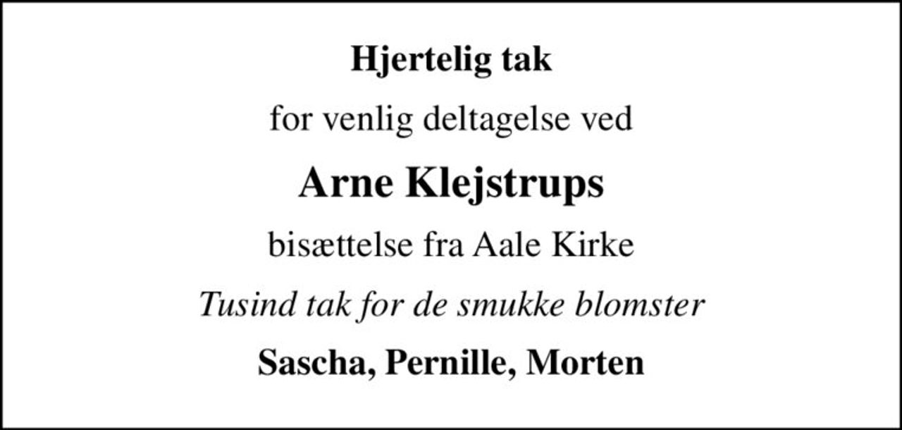 Hjertelig tak
for venlig deltagelse ved
Arne Klejstrups
bisættelse fra Aale Kirke
Tusind tak for de smukke blomster
Sascha, Pernille, Morten