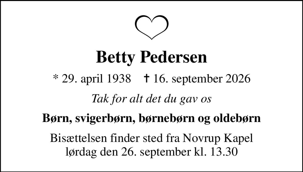 Betty Pedersen
* 29. april 1938    ✝ 16. september 2026
Tak for alt det du gav os
Børn, svigerbørn, børnebørn og oldebørn
Bisættelsen finder sted fra Novrup Kapel  lørdag den 26. september kl. 13.30