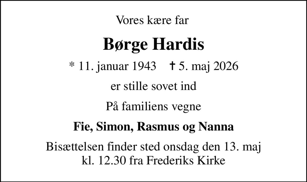 Vores kære far 
Børge Hardis
* 11. januar 1943    ✝ 5. maj 2026
er stille sovet ind
På familiens vegne
Fie, Simon, Rasmus og Nanna
Bisættelsen finder sted onsdag den 13. maj kl. 12.30 fra Frederiks Kirke