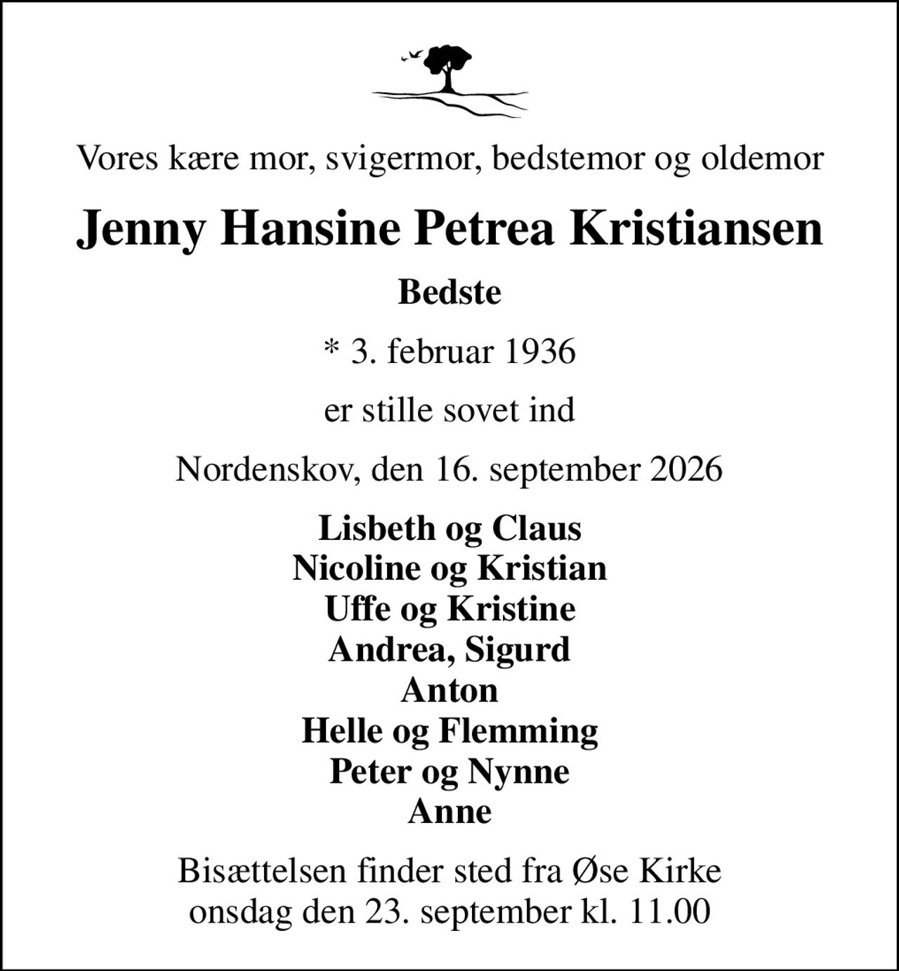 Vores kære mor, svigermor, bedstemor og oldemor
Jenny Hansine Petrea Kristiansen
Bedste
* 3. februar 1936
er stille sovet ind
Nordenskov, den 16. september 2026
Lisbeth og Claus Nicoline og Kristian Uffe og Kristine Andrea, Sigurd Anton Helle og Flemming Peter og Nynne Anne
Bisættelsen finder sted fra Øse Kirke  onsdag den 23. september kl. 11.00