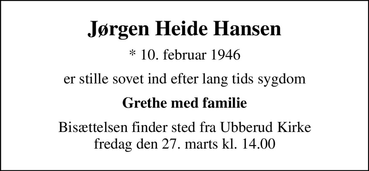 Jørgen Heide Hansen
* 10. februar 1946
er stille sovet ind efter lang tids sygdom
Grethe med familie
Bisættelsen finder sted fra Ubberud Kirke  fredag den 27. marts kl. 14.00