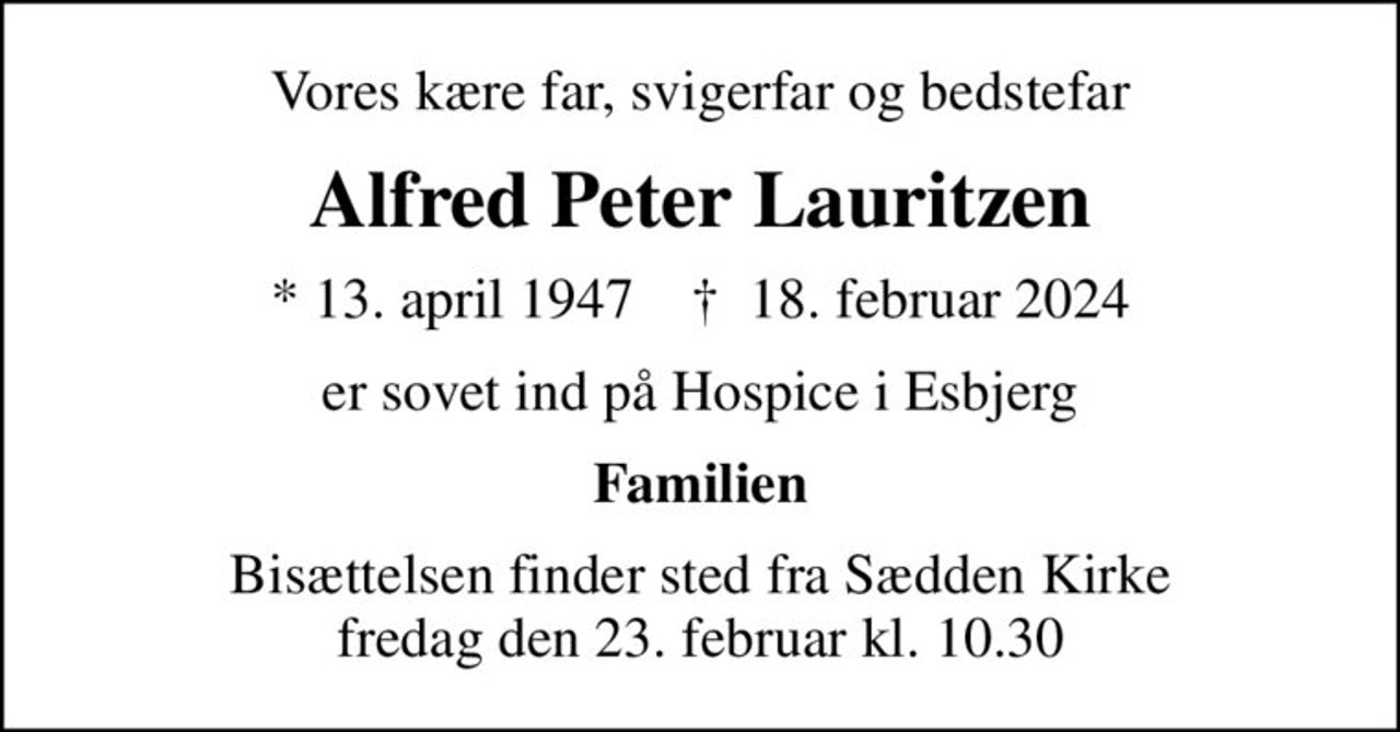 Vores kære far, svigerfar og bedstefar
Alfred Peter Lauritzen
* 13. april 1947    ✝ 18. februar 2024
er sovet ind på Hospice i Esbjerg
Familien
Bisættelsen finder sted fra Sædden Kirke  fredag den 23. februar kl. 10.30