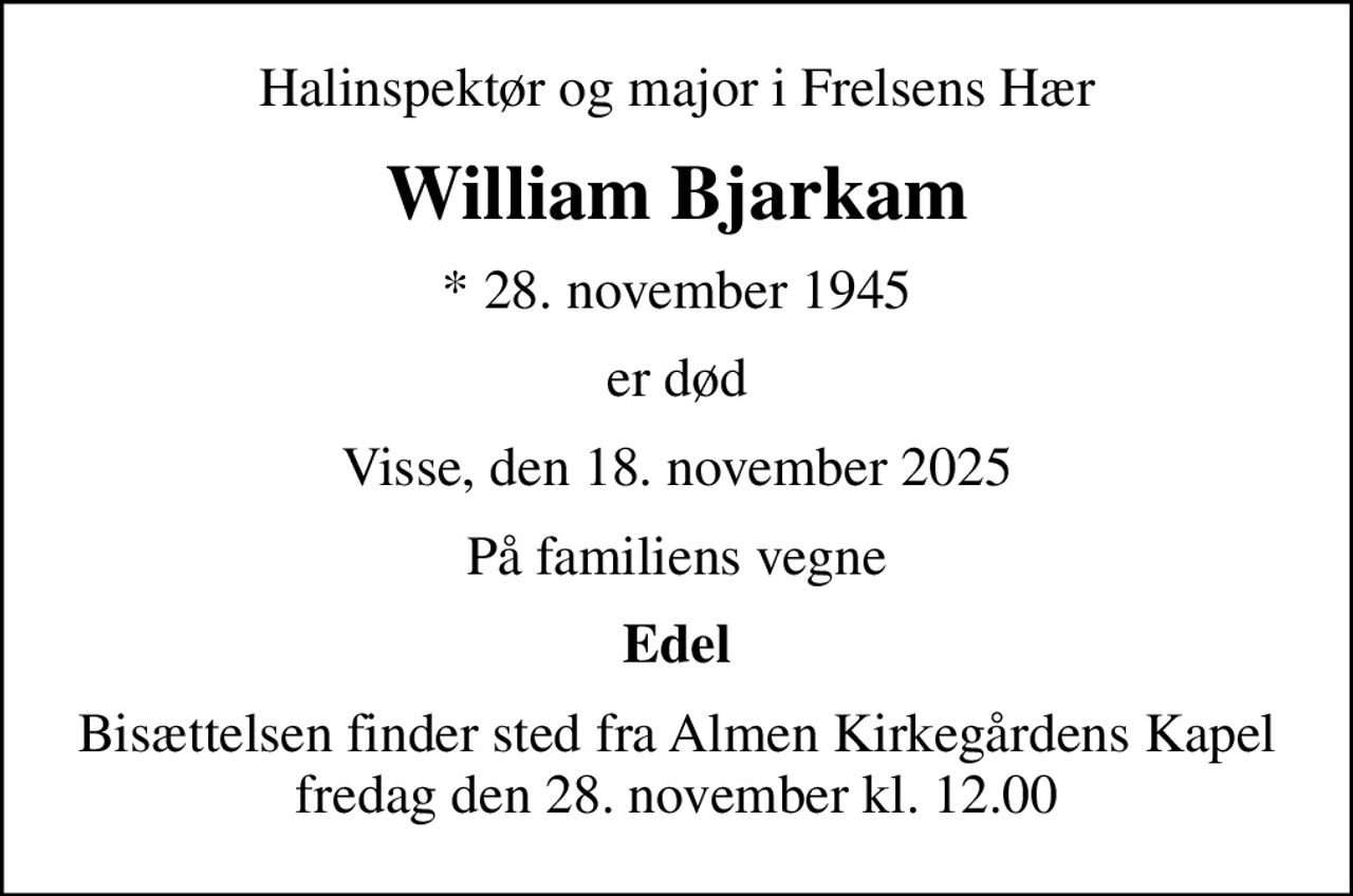 Halinspektør og major i Frelsens Hær
William Bjarkam
* 28. november 1945
er død
Visse, den 18. november 2025
På familiens vegne
Edel
Bisættelsen finder sted fra Almen Kirkegårdens Kapel  fredag den 28. november kl. 12.00