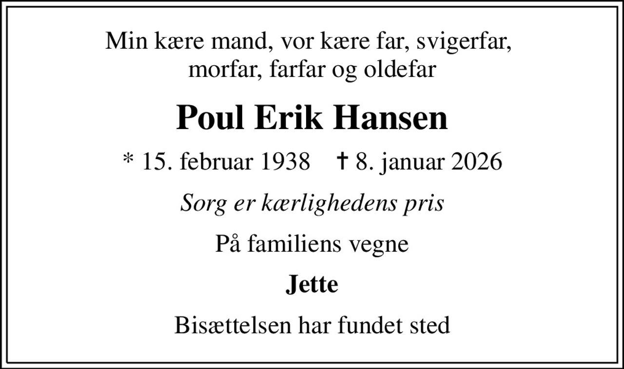 Min kære mand, vor kære far, svigerfar,  morfar, farfar og oldefar
Poul Erik Hansen
* 15. februar 1938    ✝ 8. januar 2026
Sorg er kærlighedens pris
På familiens vegne
Jette
Bisættelsen har fundet sted