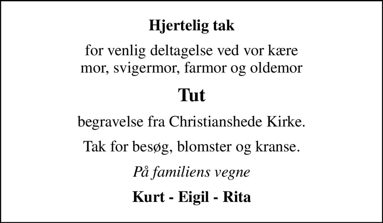 Hjertelig tak
for venlig deltagelse ved vor kære mor, svigermor, farmor og oldemor
Tut
begravelse fra Christianshede Kirke.
Tak for besøg, blomster og kranse.
På familiens vegne
Kurt - Eigil - Rita