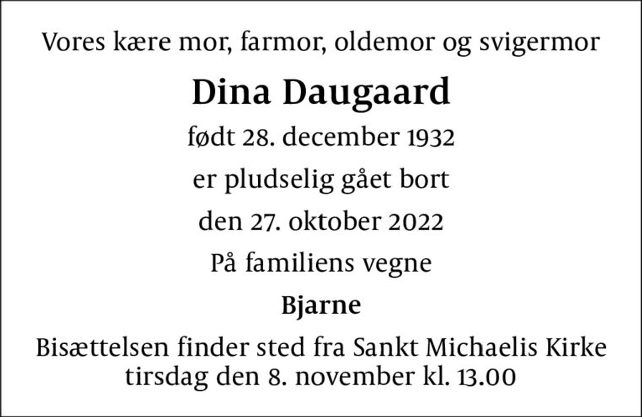 Vores kære mor, farmor, oldemor og svigermor
Dina Daugaard
født 28. december 1932
er pludselig gået bort
den 27. oktober 2022
På familiens vegne
Bjarne
Bisættelsen finder sted fra Sankt Michaelis Kirke  tirsdag den 8. november kl. 13.00