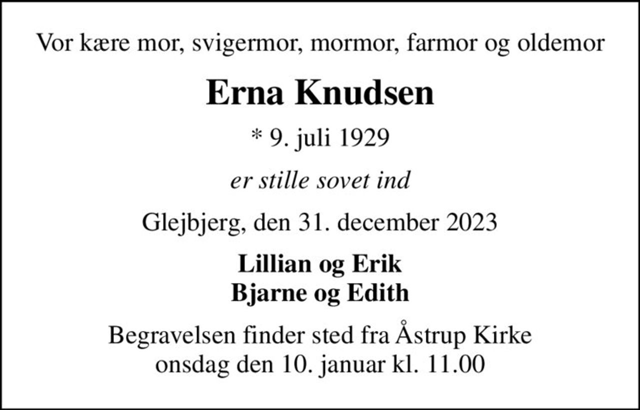 Vor kære mor, svigermor, mormor, farmor og oldemor
Erna Knudsen
* 9. juli 1929
er stille sovet ind
Glejbjerg, den 31. december 2023
Lillian og Erik Bjarne og Edith
Begravelsen finder sted fra Åstrup Kirke  onsdag den 10. januar kl. 11.00