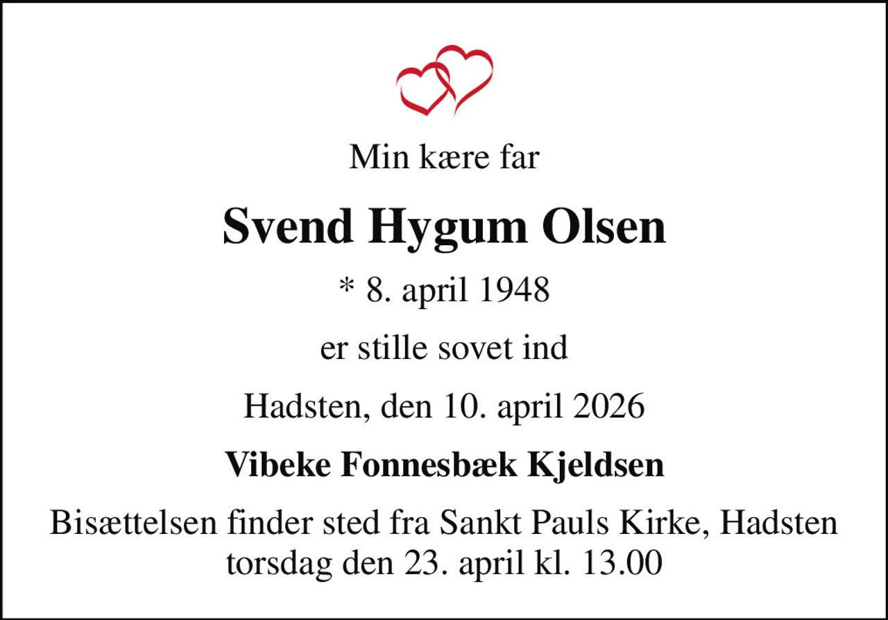 Min kære far
Svend Hygum Olsen
* 8. april 1948
er stille sovet ind
Hadsten, den 10. april 2026
Vibeke Fonnesbæk Kjeldsen
Bisættelsen finder sted fra Sankt Pauls Kirke, Hadsten  torsdag den 23. april kl. 13.00