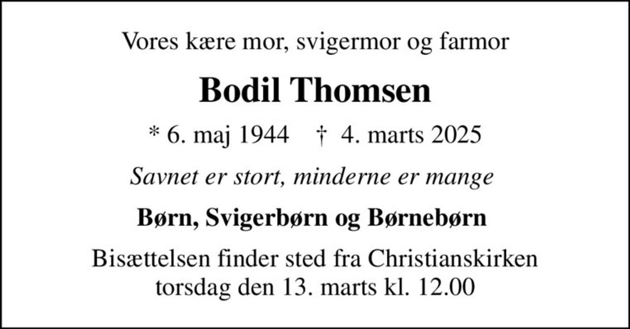 Vores kære mor, svigermor og farmor
Bodil Thomsen
* 6. maj 1944    ✝ 4. marts 2025
Savnet er stort, minderne er mange 
Børn, Svigerbørn og Børnebørn 
Bisættelsen finder sted fra Christianskirken  torsdag den 13. marts kl. 12.00