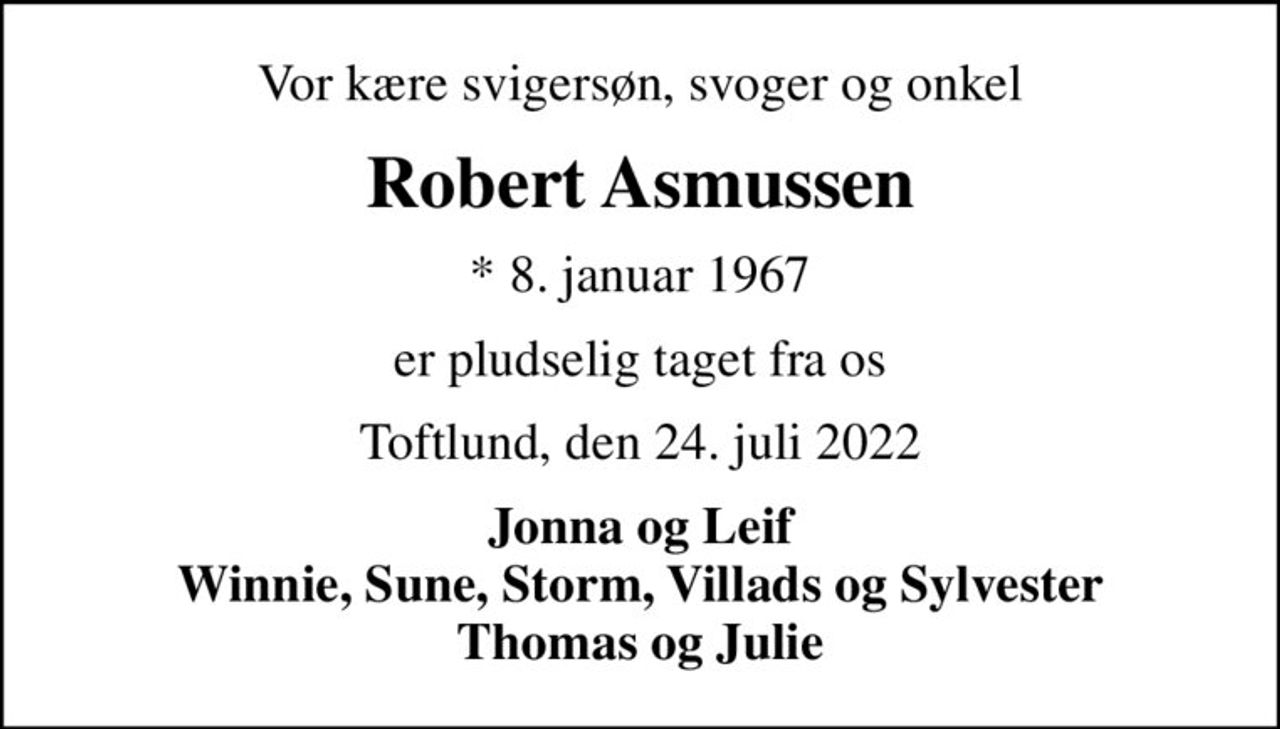 Vor kære svigersøn, svoger og onkel
Robert Asmussen
* 8. januar 1967
er pludselig taget fra os
Toftlund, den 24. juli 2022
Jonna og Leif Winnie, Sune, Storm, Villads og Sylvester Thomas og Julie