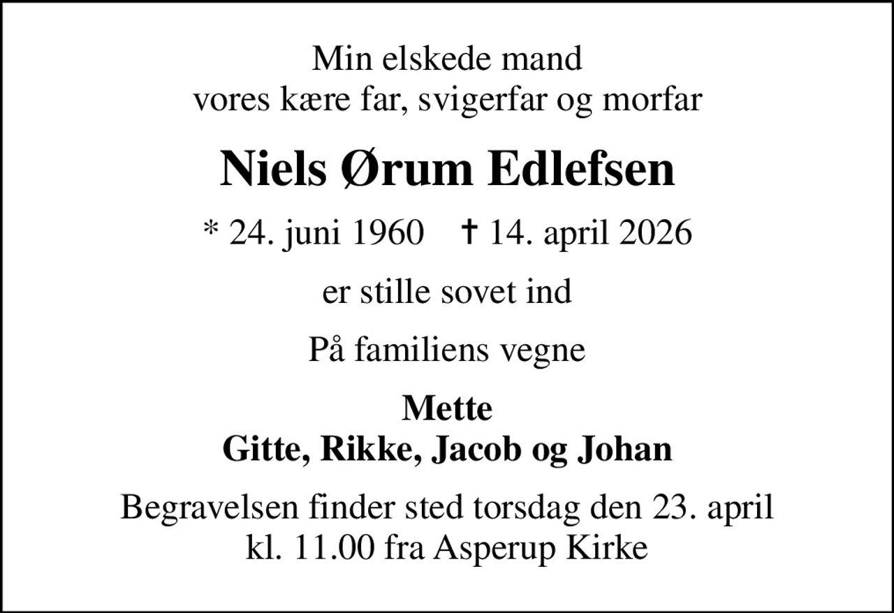 Min elskede mand vores kære far, svigerfar og morfar
Niels Ørum Edlefsen
* 24. juni 1960    ✝ 14. april 2026
er stille sovet ind
På familiens vegne
Mette Gitte, Rikke, Jacob og Johan
Begravelsen finder sted torsdag den 23. april kl. 11.00 fra Asperup Kirke