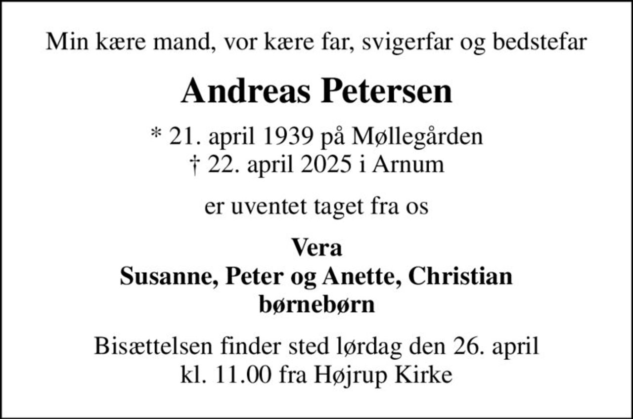 Min kære mand, vor kære far, svigerfar og bedstefar
Andreas Petersen
* 21. april 1939 på Møllegården
						✝ 22. april 2025 i Arnum
er uventet taget fra os
Vera Susanne, Peter og Anette, Christian børnebørn
Bisættelsen finder sted lørdag den 26. april kl. 11.00 fra Højrup Kirke