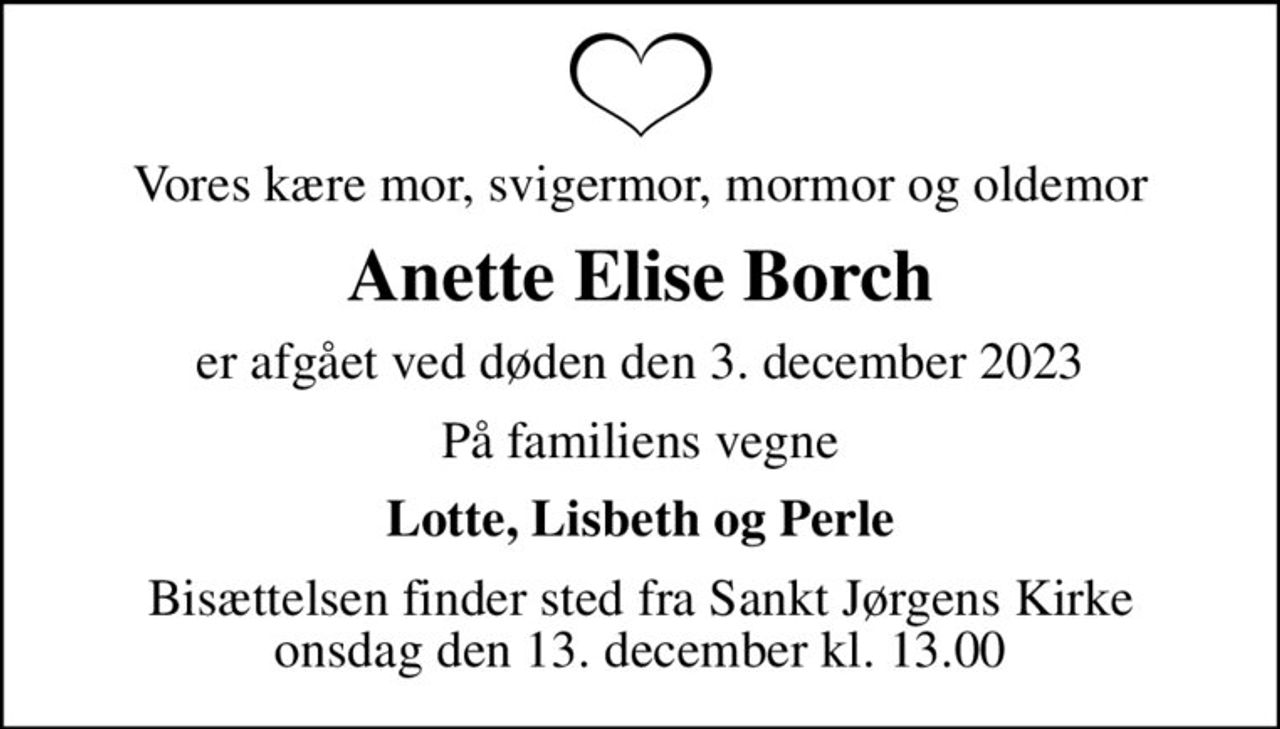 Vores kære mor, svigermor, mormor og oldemor
Anette Elise Borch
er afgået ved døden den 3. december 2023
På familiens vegne
Lotte, Lisbeth og Perle
Bisættelsen finder sted fra Sankt Jørgens Kirke  onsdag den 13. december kl. 13.00