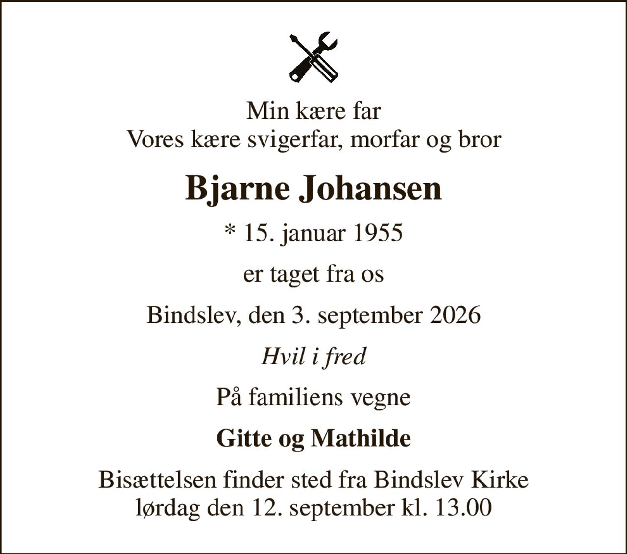 Min kære far Vores kære svigerfar, morfar og bror
Bjarne Johansen
* 15. januar 1955
er taget fra os
Bindslev, den 3. september 2026
Hvil i fred
På familiens vegne
Gitte og Mathilde
Bisættelsen finder sted fra Bindslev Kirke  lørdag den 12. september kl. 13.00