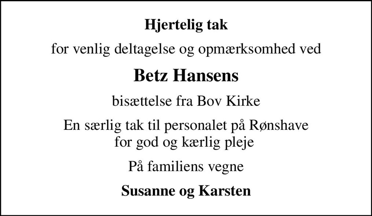 Hjertelig tak
for venlig deltagelse og opmærksomhed ved
Betz Hansens
bisættelse fra Bov Kirke
En særlig tak til personalet på Rønshave for god og kærlig pleje 
På familiens vegne
Susanne og Karsten