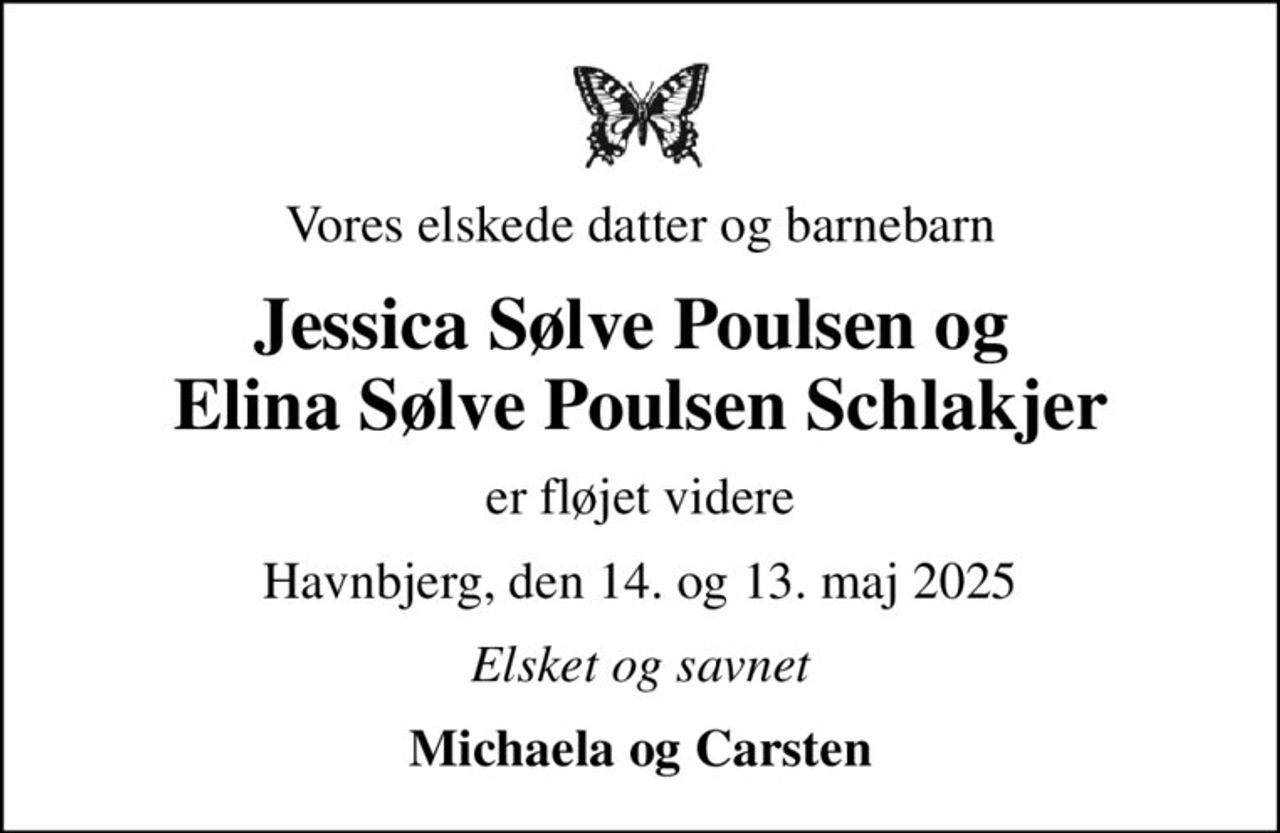 Vores elskede datter og barnebarn
Jessica Sølve Poulsen og  Elina Sølve Poulsen Schlakjer
er fløjet videre
Havnbjerg, den 14. og 13. maj 2025
Elsket og savnet
Michaela og Carsten