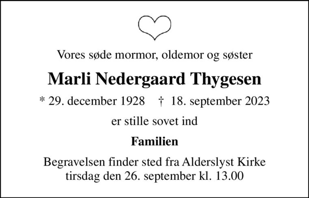 Vores søde mormor, oldemor og søster
Marli Nedergaard Thygesen
* 29. december 1928    ✝ 18. september 2023
er stille sovet ind
Familien
Begravelsen finder sted fra Alderslyst Kirke  tirsdag den 26. september kl. 13.00