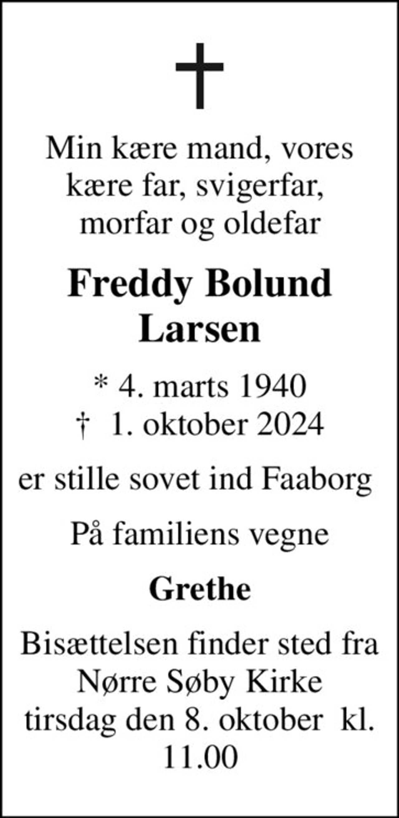 Min kære mand, vores kære far, svigerfar,  morfar og oldefar
Freddy Bolund Larsen
* 4. marts 1940
						✝ 1. oktober 2024
er stille sovet ind Faaborg 
På familiens vegne
Grethe
Bisættelsen finder sted fra Nørre Søby Kirke tirsdag den 8. oktober  kl. 11.00