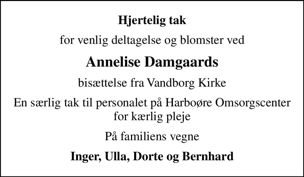 Hjertelig tak
for venlig deltagelse og blomster ved
Annelise Damgaards
bisættelse fra Vandborg Kirke
En særlig tak til personalet på Harboøre Omsorgscenter for kærlig pleje
På familiens vegne
Inger, Ulla, Dorte og Bernhard