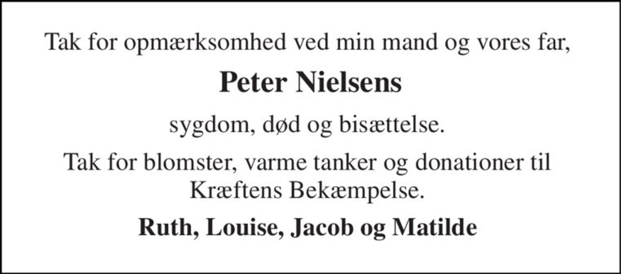 Tak for opmærksomhed ved min mand og vores far,  
Peter Nielsens 
sygdom, død og bisættelse.  
Tak for blomster, varme tanker og donationer til  Kræftens Bekæmpelse.  
Ruth, Louise, Jacob og Matilde