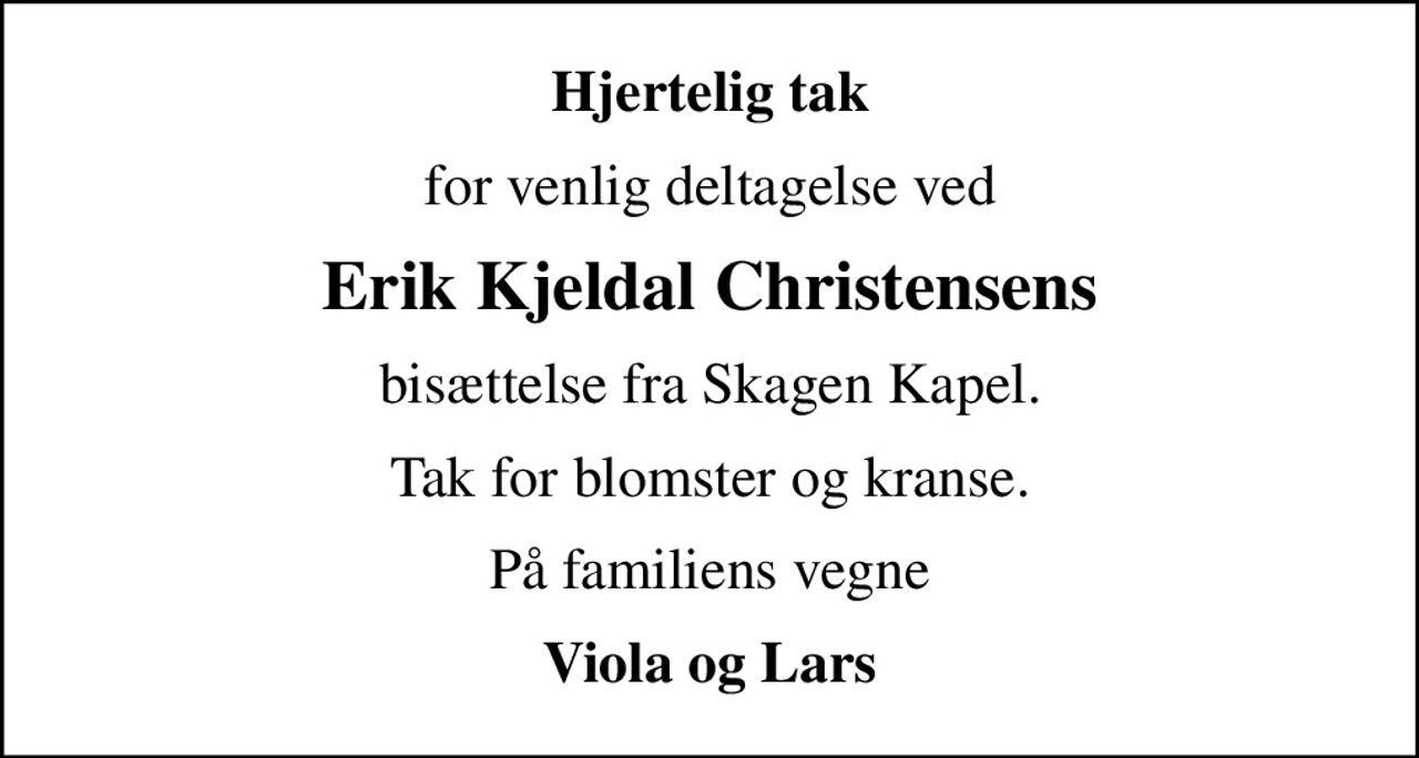 Hjertelig tak
for venlig deltagelse ved
Erik Kjeldal Christensens
bisættelse fra Skagen Kapel.
Tak for blomster og kranse.
På familiens vegne
Viola og Lars