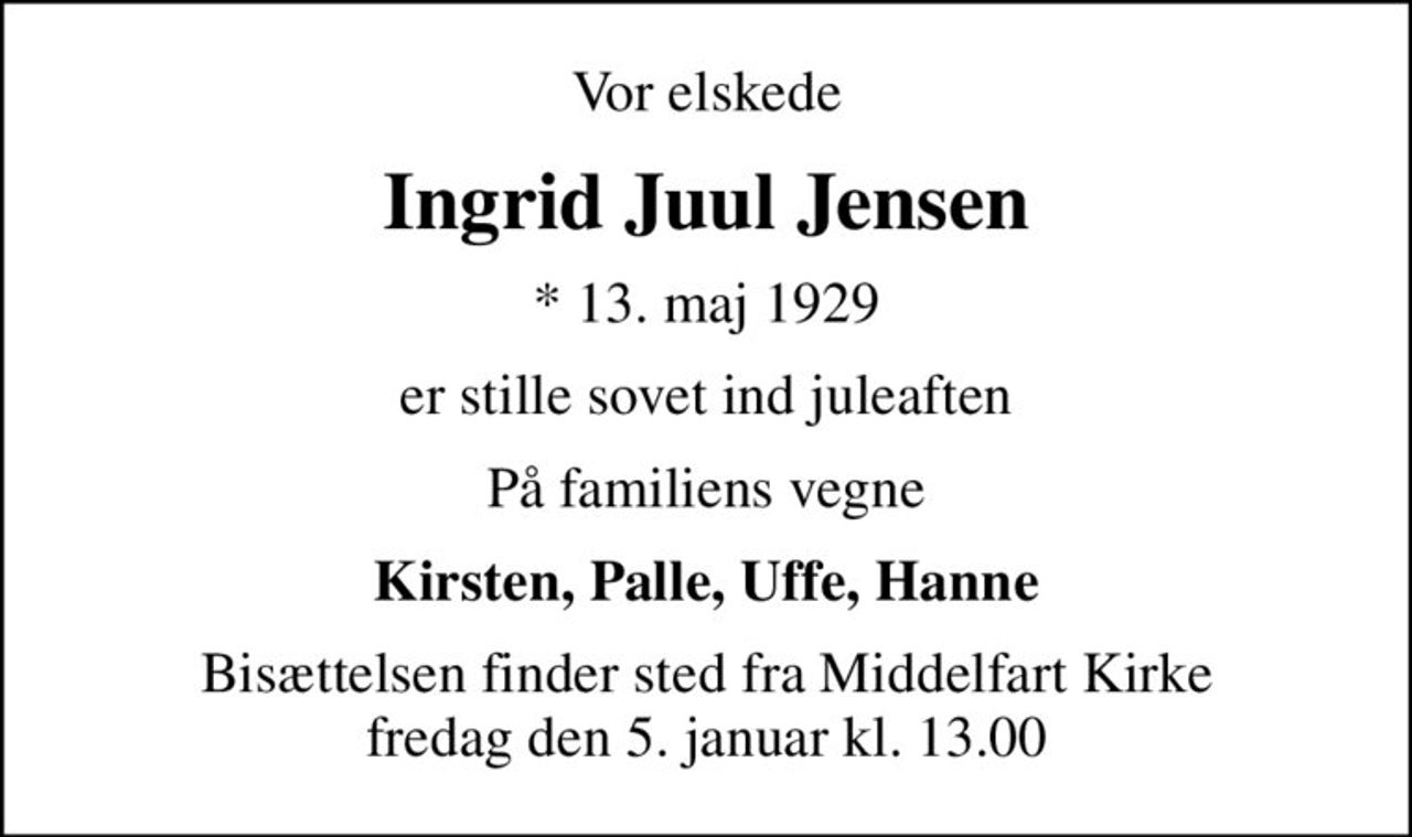 Vor elskede
Ingrid Juul Jensen
* 13. maj 1929
er stille sovet ind juleaften
På familiens vegne
Kirsten, Palle, Uffe, Hanne
Bisættelsen finder sted fra Middelfart Kirke  fredag den 5. januar kl. 13.00