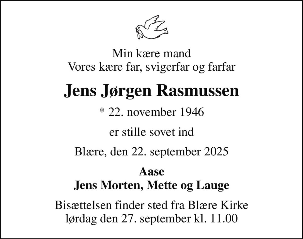 Min kære mand Vores kære far, svigerfar og farfar
Jens Jørgen Rasmussen
* 22. november 1946
er stille sovet ind
Blære, den 22. september 2025
Aase Jens Morten, Mette og Lauge
Bisættelsen finder sted fra Blære Kirke  lørdag den 27. september kl. 11.00