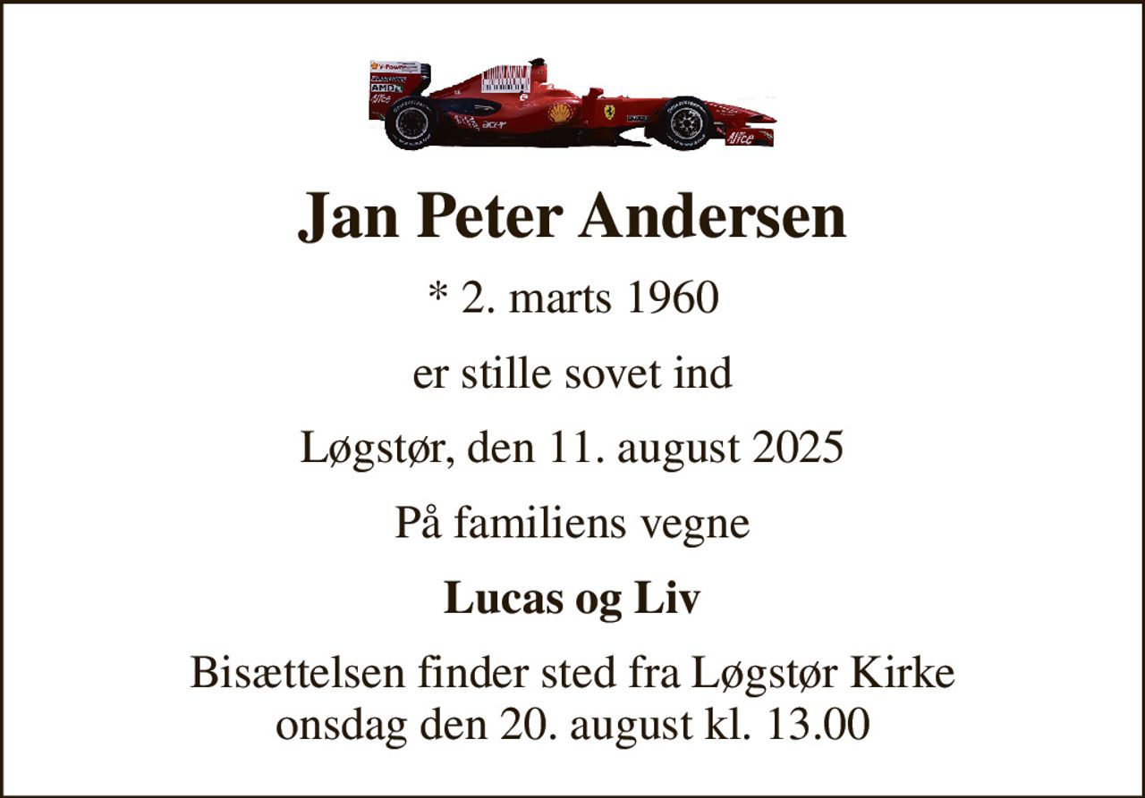 Jan Peter Andersen
* 2. marts 1960
er stille sovet ind
Løgstør, den 11. august 2025
På familiens vegne
Lucas og Liv
Bisættelsen finder sted fra Løgstør Kirke  onsdag den 20. august kl. 13.00