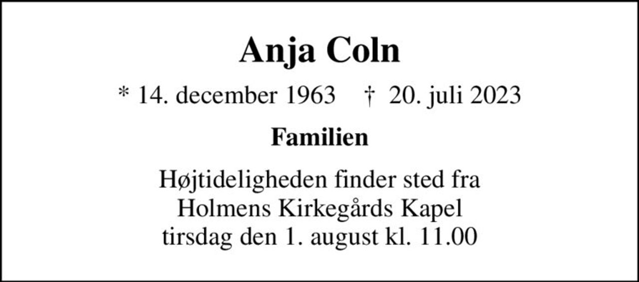 Anja Coln
* 14. december 1963    ✝ 20. juli 2023
Familien
Højtideligheden finder sted fra Holmens Kirkegårds Kapel  tirsdag den 1. august kl. 11.00