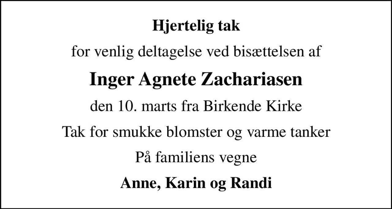 Hjertelig tak
for venlig deltagelse ved bisættelsen af
Inger Agnete Zachariasen
den 10. marts fra Birkende Kirke
Tak for smukke blomster og varme tanker
På familiens vegne
Anne, Karin og Randi