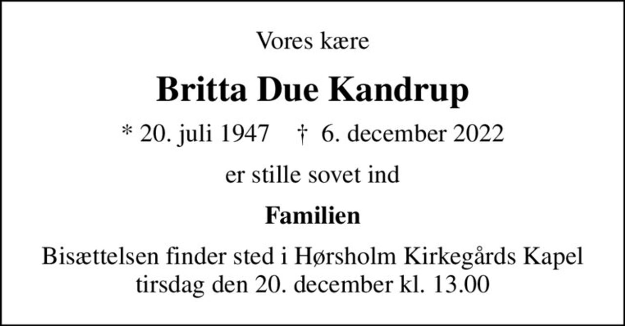 Vores kære
Britta Due Kandrup
* 20. juli 1947    ✝ 6. december 2022
er stille sovet ind
Familien
Bisættelsen finder sted i Hørsholm Kirkegårds Kapel  tirsdag den 20. december kl. 13.00