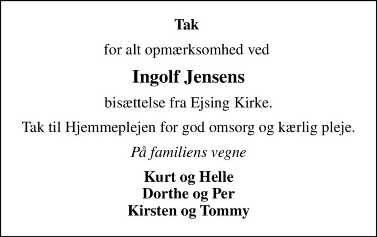 Tak 
for alt opmærksomhed ved 
Ingolf Jensens
bisættelse fra Ejsing Kirke.
Tak til Hjemmeplejen for god omsorg og kærlig pleje.
På familiens vegne
Kurt og Helle Dorthe og Per Kirsten og Tommy