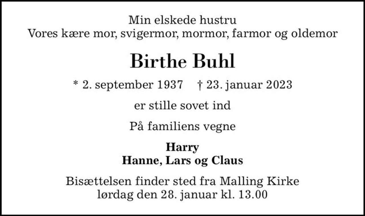 Min elskede hustru Vores kære mor, svigermor, mormor, farmor og oldemor
Birthe Buhl
* 2. september 1937    ✝ 23. januar 2023
er stille sovet ind
På familiens vegne
Harry Hanne, Lars og Claus
Bisættelsen finder sted fra Malling Kirke  lørdag den 28. januar kl. 13.00