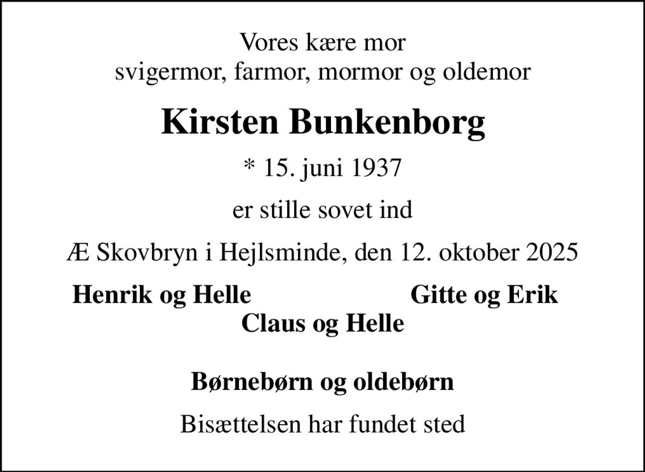 Vores kære mor svigermor, farmor, mormor og oldemor
Kirsten Bunkenborg
* 15. juni 1937
er stille sovet ind
Æ Skovbryn i Hejlsminde, den 12. oktober 2025
Henrik og Helle
Gitte og Erik
Bisættelsen har fundet sted