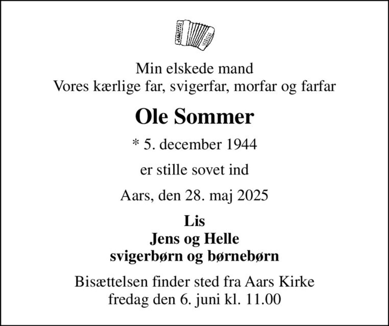 Min elskede mand Vores kærlige far, svigerfar, morfar og farfar
Ole Sommer
* 5. december 1944
er stille sovet ind
Aars, den 28. maj 2025
Lis Jens og Helle svigerbørn og børnebørn
Bisættelsen finder sted fra Aars Kirke  fredag den 6. juni kl. 11.00