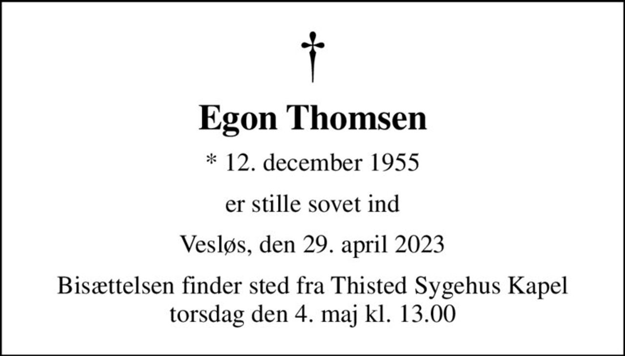 Egon Thomsen
* 12. december 1955
er stille sovet ind
Vesløs, den 29. april 2023
Bisættelsen finder sted fra Thisted Sygehus Kapel  torsdag den 4. maj kl. 13.00